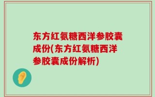 东方红氨糖西洋参胶囊成份(东方红氨糖西洋参胶囊成份解析)