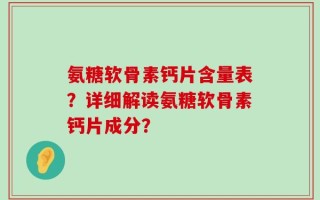氨糖软骨素钙片含量表？详细解读氨糖软骨素钙片成分？