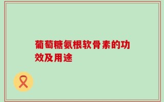 葡萄糖氨根软骨素的功效及用途
