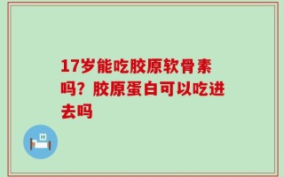 17岁能吃胶原软骨素吗？胶原蛋白可以吃进去吗