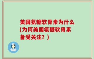 美国氨糖软骨素为什么(为何美国氨糖软骨素备受关注？)