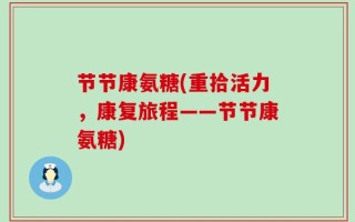 节节康氨糖(重拾活力，康复旅程——节节康氨糖)