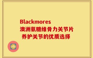 Blackmores澳洲氨糖维骨力关节片 养护关节的优质选择