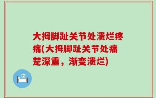 大拇脚趾关节处溃烂疼痛(大拇脚趾关节处痛楚深重，渐变溃烂)