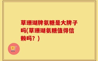草珊瑚牌氨糖是大牌子吗(草珊瑚氨糖值得信赖吗？)