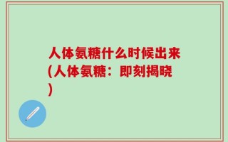 人体氨糖什么时候出来(人体氨糖：即刻揭晓)