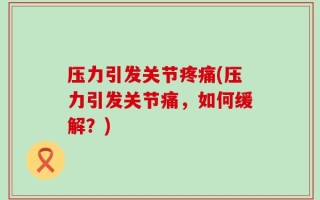 压力引发关节疼痛(压力引发关节痛，如何缓解？)