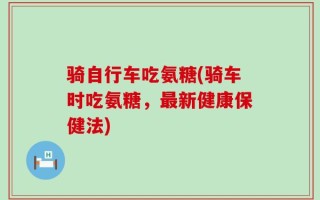 骑自行车吃氨糖(骑车时吃氨糖，最新健康保健法)