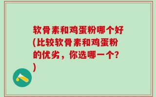 软骨素和鸡蛋粉哪个好(比较软骨素和鸡蛋粉的优劣，你选哪一个？)