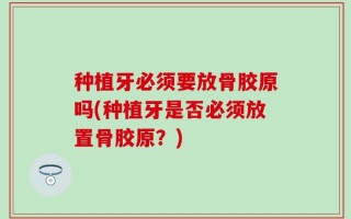 种植牙必须要放骨胶原吗(种植牙是否必须放置骨胶原？)