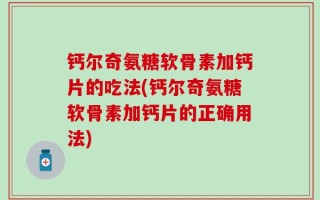 钙尔奇氨糖软骨素加钙片的吃法(钙尔奇氨糖软骨素加钙片的正确用法)
