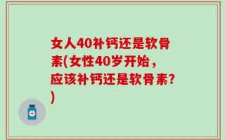 女人40补钙还是软骨素(女性40岁开始，应该补钙还是软骨素？)