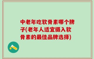 中老年吃软骨素哪个牌子(老年人适宜摄入软骨素的最佳品牌选择)