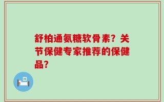 舒柏通氨糖软骨素？关节保健专家推荐的保健品？