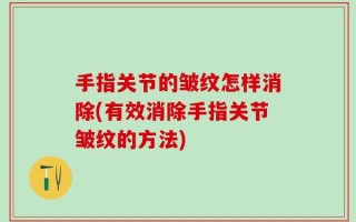 手指关节的皱纹怎样消除(有效消除手指关节皱纹的方法)