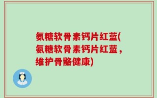 氨糖软骨素钙片红蓝(氨糖软骨素钙片红蓝，维护骨骼健康)