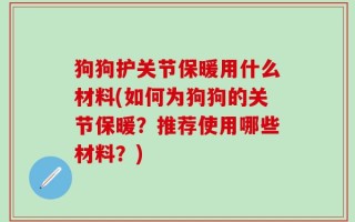 狗狗护关节保暖用什么材料(如何为狗狗的关节保暖？推荐使用哪些材料？)