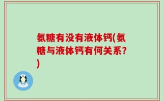 氨糖有没有液体钙(氨糖与液体钙有何关系？)