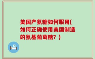 美国产氨糖如何服用(如何正确使用美国制造的氨基葡萄糖？)