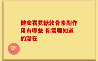 健安喜氨糖软骨素副作用有哪些 你需要知道的潜在