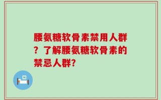 腰氨糖软骨素禁用人群？了解腰氨糖软骨素的禁忌人群？
