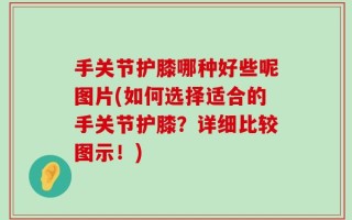 手关节护膝哪种好些呢图片(如何选择适合的手关节护膝？详细比较图示！)