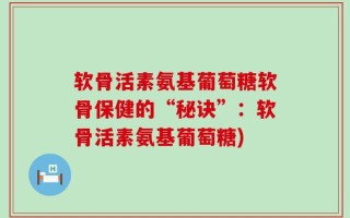 软骨活素氨基葡萄糖软骨保健的“秘诀”：软骨活素氨基葡萄糖)