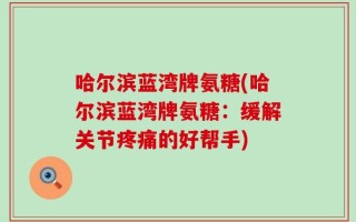哈尔滨蓝湾牌氨糖(哈尔滨蓝湾牌氨糖：缓解关节疼痛的好帮手)