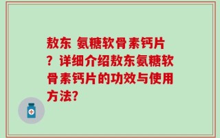 敖东 氨糖软骨素钙片？详细介绍敖东氨糖软骨素钙片的功效与使用方法？