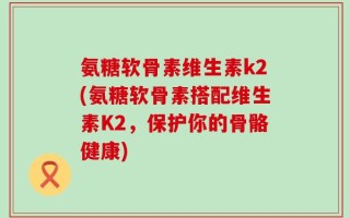 氨糖软骨素维生素k2(氨糖软骨素搭配维生素K2，保护你的骨骼健康)