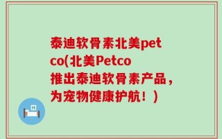 泰迪软骨素北美petco(北美Petco推出泰迪软骨素产品，为宠物健康护航！)