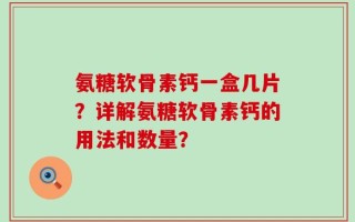 氨糖软骨素钙一盒几片？详解氨糖软骨素钙的用法和数量？