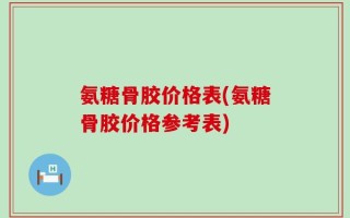 氨糖骨胶价格表(氨糖骨胶价格参考表)