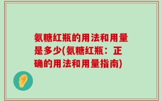 氨糖红瓶的用法和用量是多少(氨糖红瓶：正确的用法和用量指南)