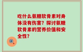 吃什么氨糖软骨素对身体没有伤害？探讨氨糖软骨素的营养价值和安全性？