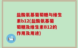 盐酸氨基葡萄糖与维生素b12(盐酸氨基葡萄糖及维生素B12的作用及用途)