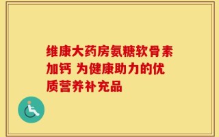 维康大药房氨糖软骨素加钙 为健康助力的优质营养补充品