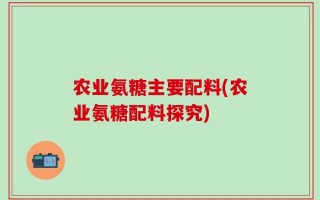 农业氨糖主要配料(农业氨糖配料探究)