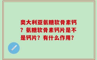 奥大利亚氨糖软骨素钙？氨糖软骨素钙片是不是钙片？有什么作用？
