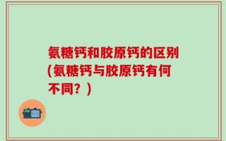 氨糖钙和胶原钙的区别(氨糖钙与胶原钙有何不同？)