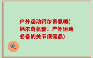 户外运动钙尔奇氨糖(钙尔奇氨糖：户外运动必备的关节保健品)
