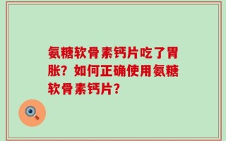 氨糖软骨素钙片吃了胃胀？如何正确使用氨糖软骨素钙片？