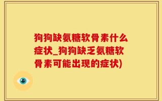 狗狗缺氨糖软骨素什么症状_狗狗缺乏氨糖软骨素可能出现的症状)