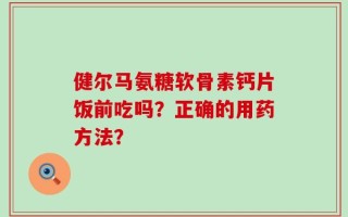 健尔马氨糖软骨素钙片饭前吃吗？正确的用药方法？