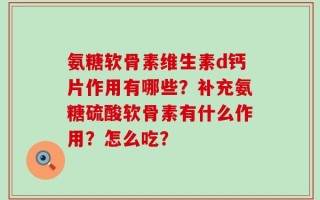 氨糖软骨素维生素d钙片作用有哪些？补充氨糖硫酸软骨素有什么作用？怎么吃？