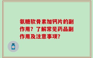 氨糖软骨素加钙片的副作用？了解常见药品副作用及注意事项？