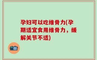 孕妇可以吃维骨力(孕期适宜食用维骨力，缓解关节不适)