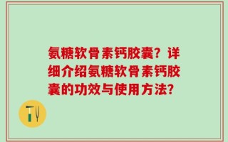 氨糖软骨素钙胶囊？详细介绍氨糖软骨素钙胶囊的功效与使用方法？