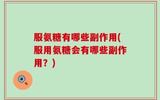 服氨糖有哪些副作用(服用氨糖会有哪些副作用？)