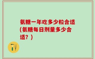 氨糖一年吃多少粒合适(氨糖每日剂量多少合适？)